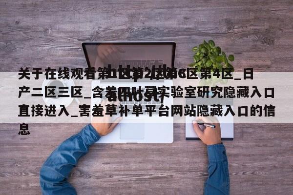 关于在线观看第1区第2区第3区第4区_日产二区三区_含羞四叶草实验室研究隐藏入口直接进入_害羞草补单平台网站隐藏入口的信息